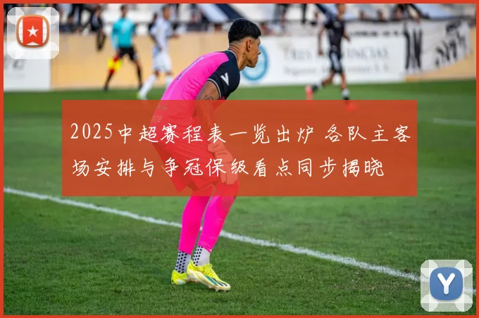 2025中超赛程表一览出炉 各队主客场安排与争冠保级看点同步揭晓