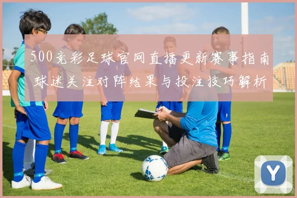 500竞彩足球官网直播更新赛事指南 球迷关注对阵结果与投注技巧解析