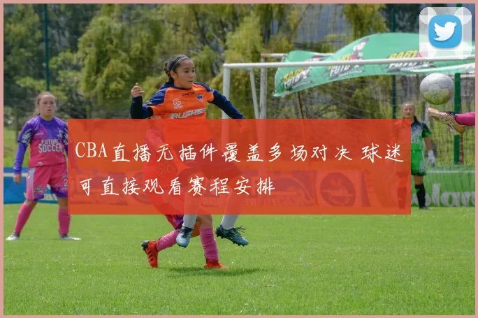 CBA直播无插件覆盖多场对决 球迷可直接观看赛程安排