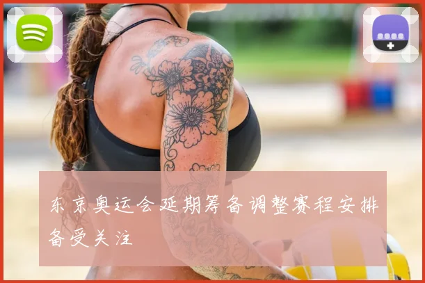 东京奥运会延期筹备调整赛程安排备受关注