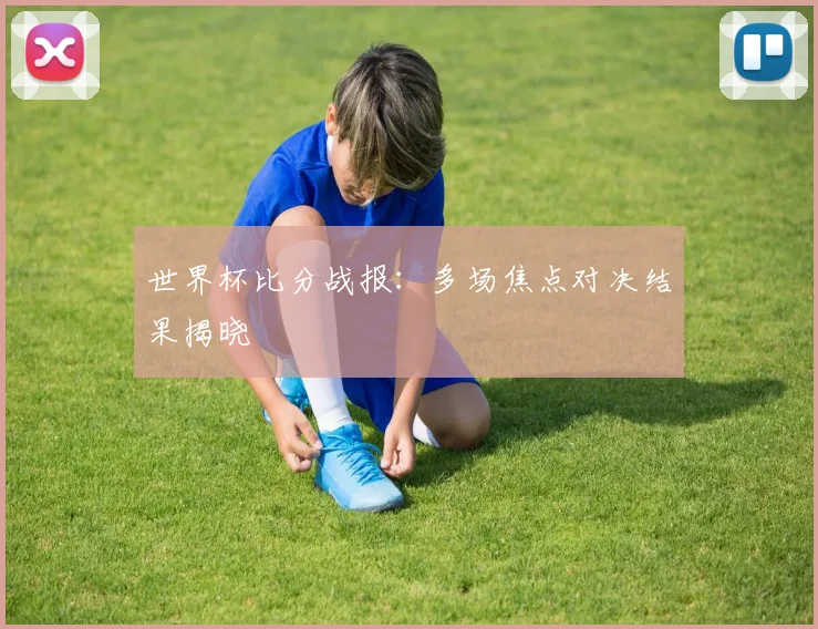 世界杯比分战报:多场焦点对决结果揭晓