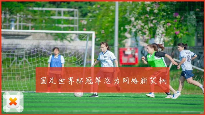 国足世界杯冠军沦为网络新笑柄