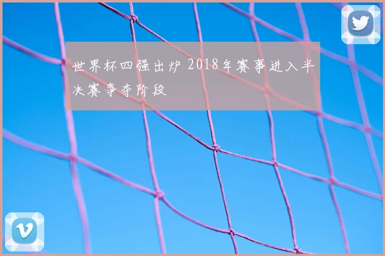 世界杯四强出炉 2018年赛事进入半决赛争夺阶段