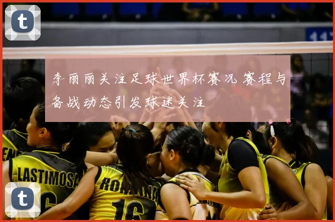 李丽丽关注足球世界杯赛况 赛程与备战动态引发球迷关注