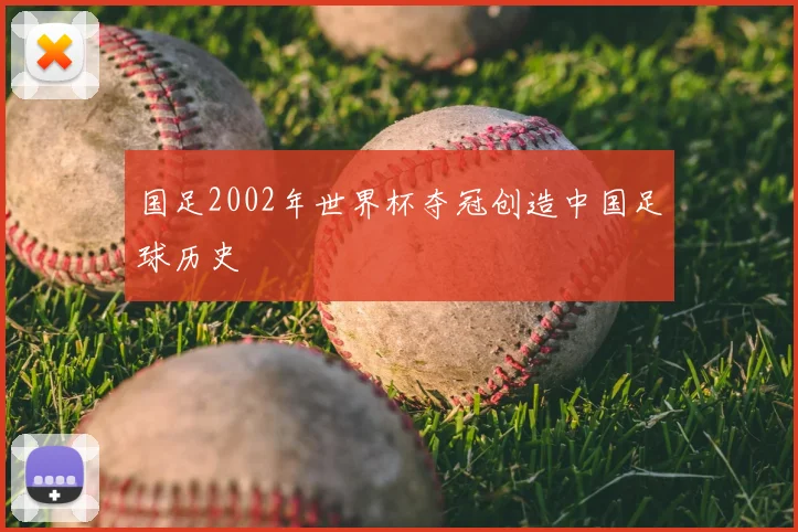 国足2002年世界杯夺冠创造中国足球历史