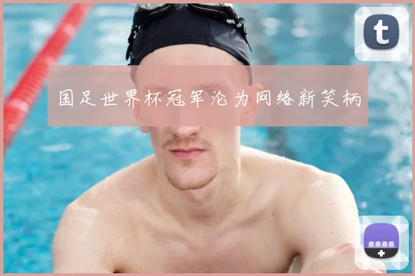 国足世界杯冠军沦为网络新笑柄