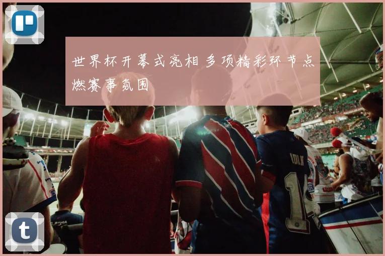 世界杯开幕式亮相 多项精彩环节点燃赛事氛围