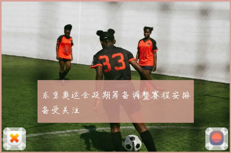 东京奥运会延期筹备调整赛程安排备受关注