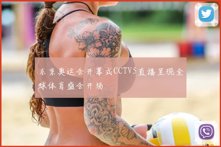 东京奥运会开幕式CCTV5直播呈现全球体育盛会开场