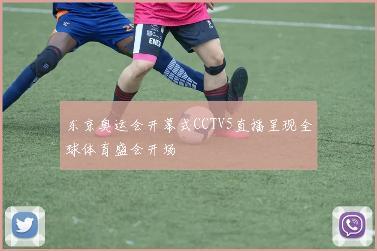 东京奥运会开幕式CCTV5直播呈现全球体育盛会开场