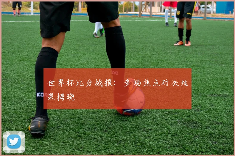 世界杯比分战报:多场焦点对决结果揭晓