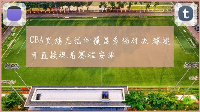 CBA直播无插件覆盖多场对决 球迷可直接观看赛程安排