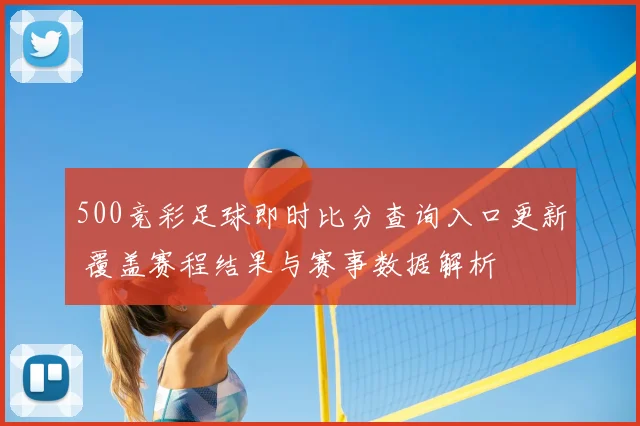 500竞彩足球即时比分查询入口更新 覆盖赛程结果与赛事数据解析