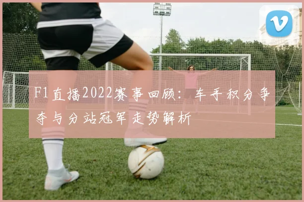F1直播2022赛事回顾：车手积分争夺与分站冠军走势解析