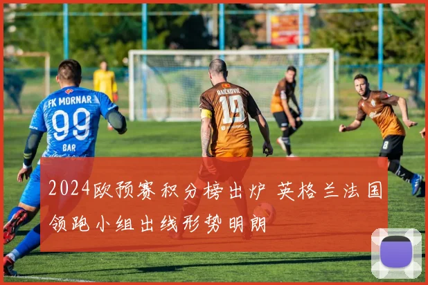 2024欧预赛积分榜出炉 英格兰法国领跑小组出线形势明朗