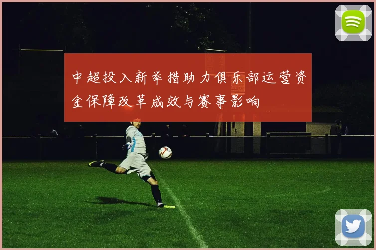 中超投入新举措助力俱乐部运营资金保障改革成效与赛事影响