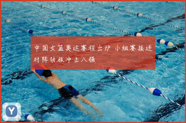 中国女篮奥运赛程出炉 小组赛接连对阵劲旅冲击八强