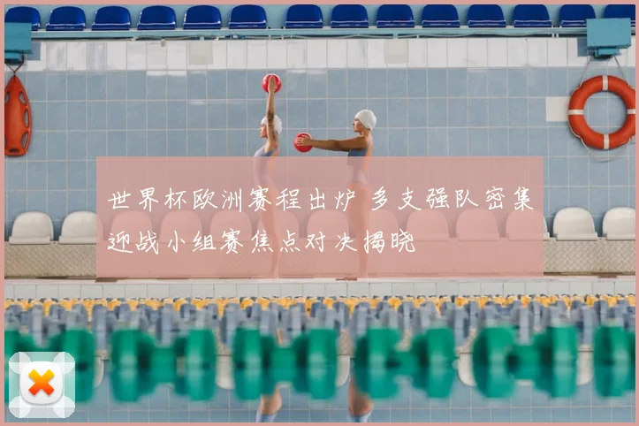 世界杯欧洲赛程出炉 多支强队密集迎战小组赛焦点对决揭晓