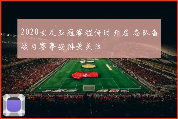 2020女足亚冠赛程何时开启 各队备战与赛事安排受关注