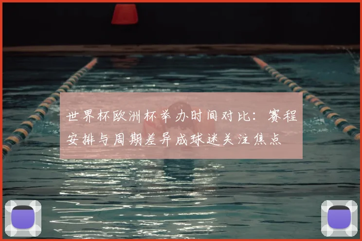 世界杯欧洲杯举办时间对比：赛程安排与周期差异成球迷关注焦点