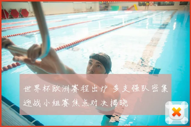 世界杯欧洲赛程出炉 多支强队密集迎战小组赛焦点对决揭晓