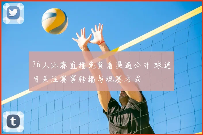 76人比赛直播免费看渠道公开 球迷可关注赛事转播与观赛方式