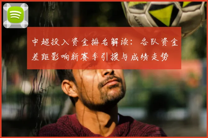 中超投入资金排名解读：各队资金差距影响新赛季引援与成绩走势