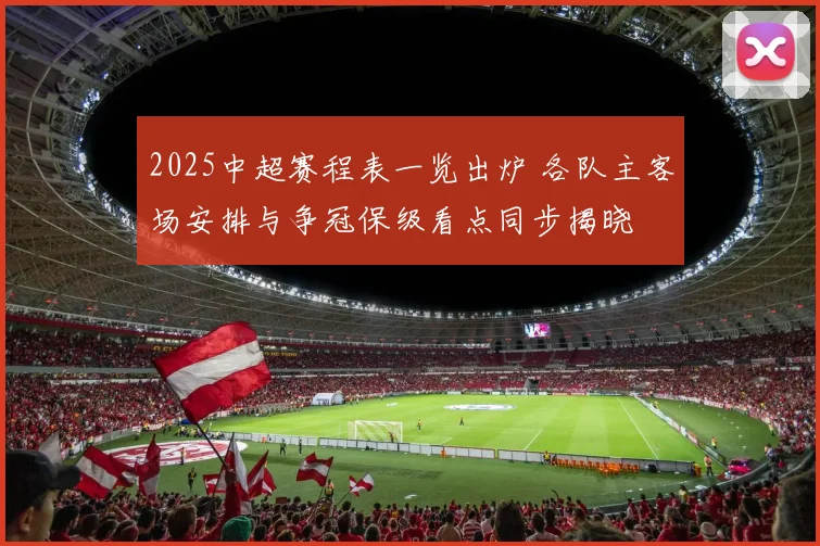 2025中超赛程表一览出炉 各队主客场安排与争冠保级看点同步揭晓