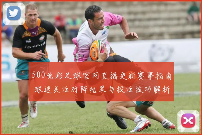 500竞彩足球官网直播更新赛事指南 球迷关注对阵结果与投注技巧解析