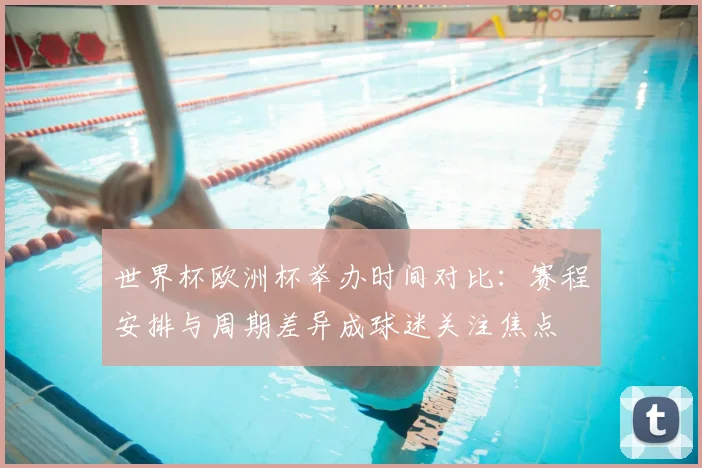 世界杯欧洲杯举办时间对比：赛程安排与周期差异成球迷关注焦点